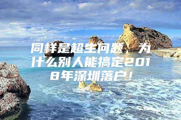 同样是超生问题，为什么别人能搞定2018年深圳落户！