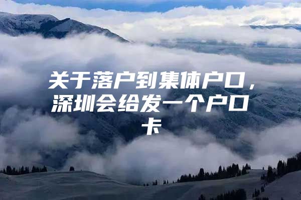 关于落户到集体户口，深圳会给发一个户口卡