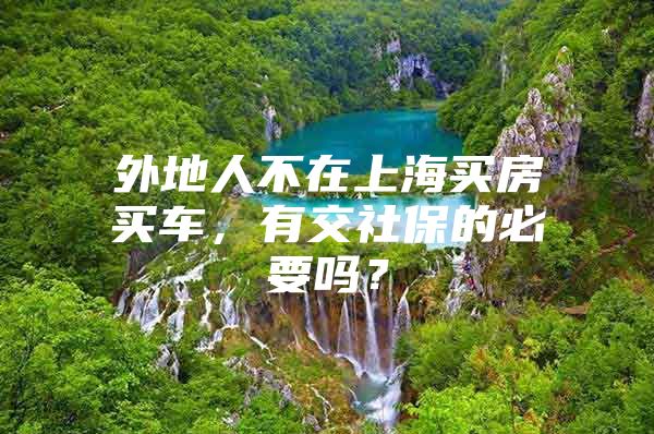 外地人不在上海买房买车，有交社保的必要吗？