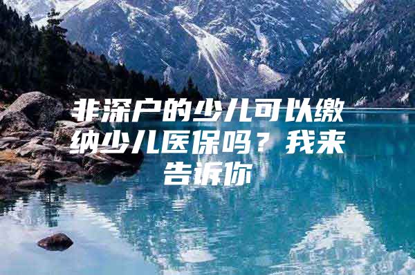 非深户的少儿可以缴纳少儿医保吗？我来告诉你