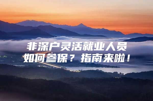 非深户灵活就业人员如何参保？指南来啦！
