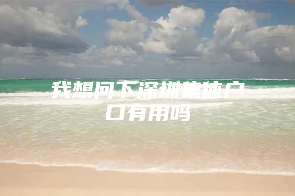 我想问下深圳集体户口有用吗