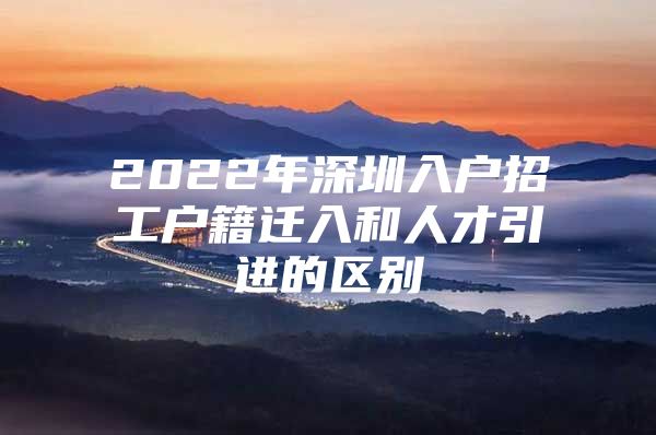 2022年深圳入户招工户籍迁入和人才引进的区别