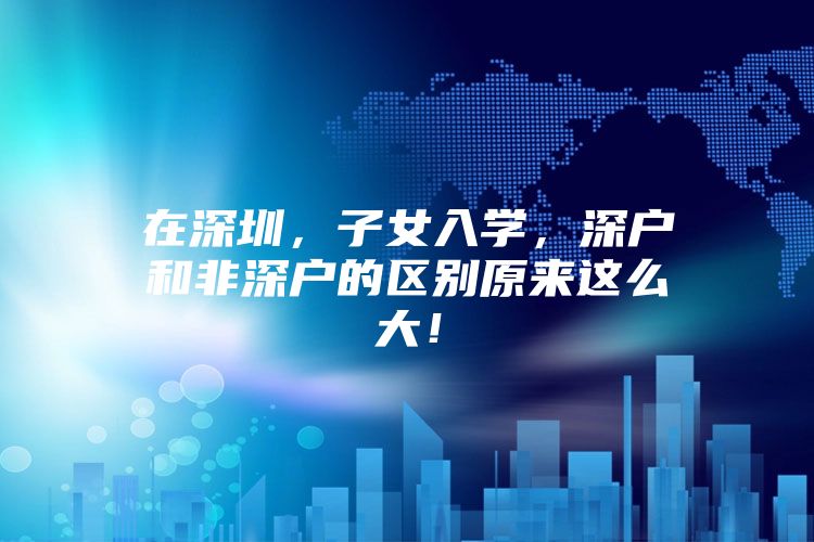 在深圳，子女入学，深户和非深户的区别原来这么大！