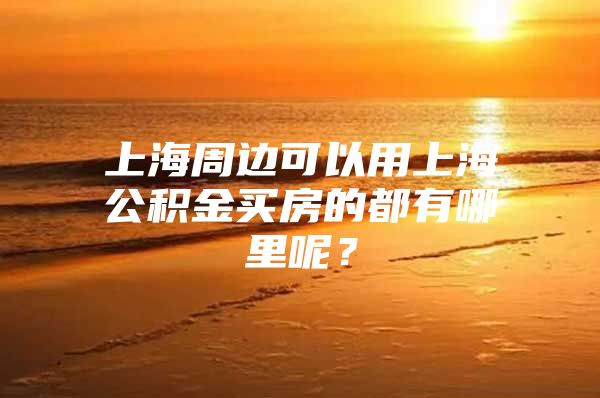 上海周边可以用上海公积金买房的都有哪里呢？