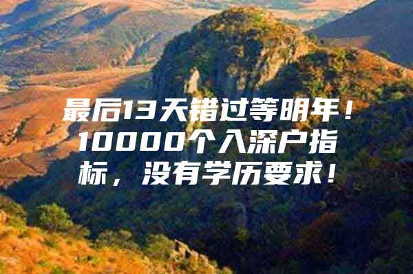 最后13天错过等明年！10000个入深户指标，没有学历要求！