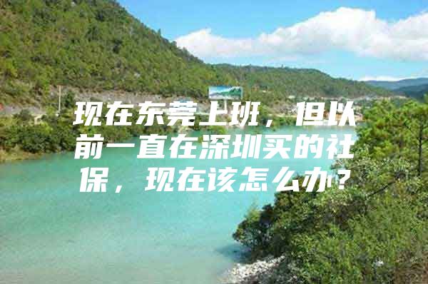 现在东莞上班，但以前一直在深圳买的社保，现在该怎么办？