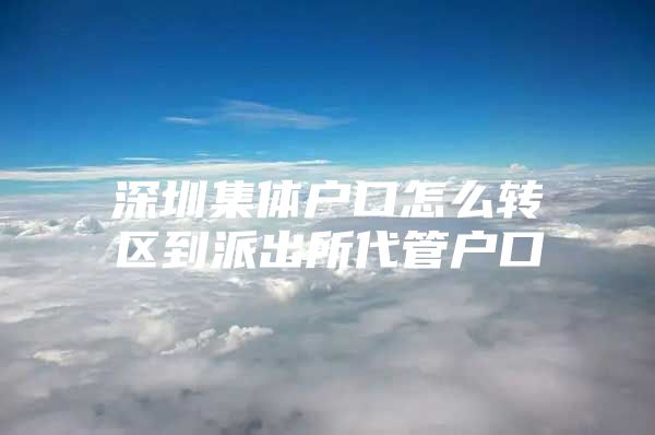 深圳集体户口怎么转区到派出所代管户口