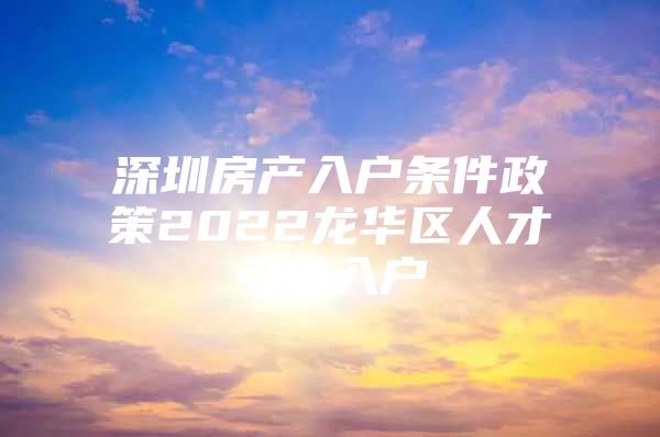 深圳房产入户条件政策2022龙华区人才引进入户