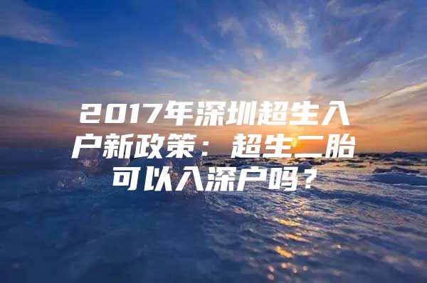 2017年深圳超生入户新政策：超生二胎可以入深户吗？