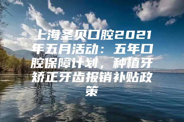 上海圣贝口腔2021年五月活动：五年口腔保障计划，种植牙矫正牙齿报销补贴政策