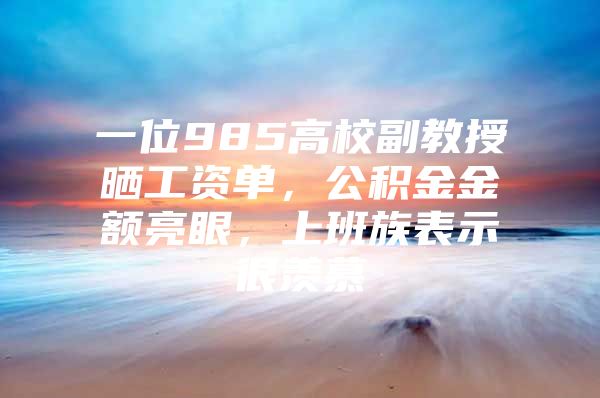 一位985高校副教授晒工资单，公积金金额亮眼，上班族表示很羡慕