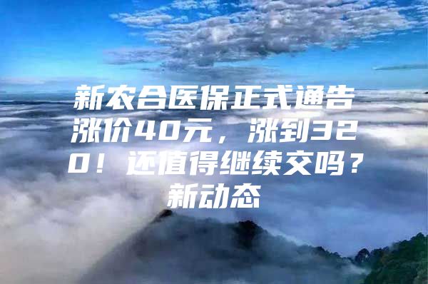 新农合医保正式通告涨价40元，涨到320！还值得继续交吗？新动态