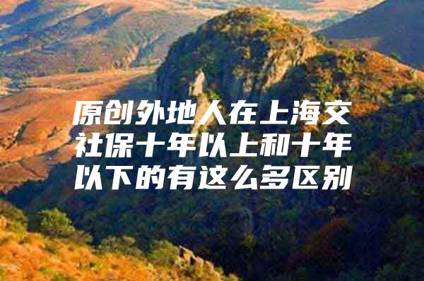 原创外地人在上海交社保十年以上和十年以下的有这么多区别