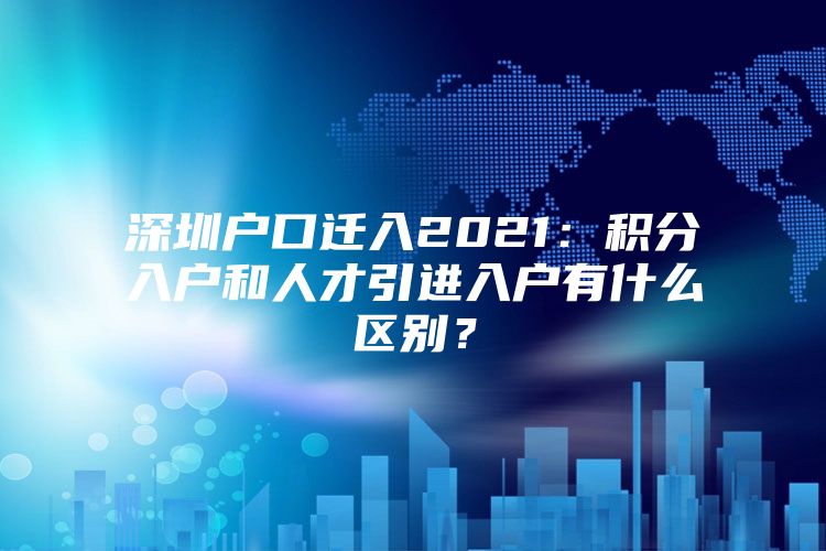 深圳户口迁入2021：积分入户和人才引进入户有什么区别？