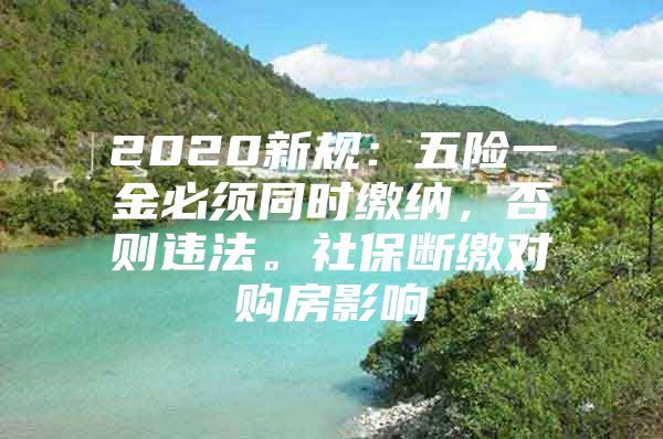 2020新规：五险一金必须同时缴纳，否则违法。社保断缴对购房影响