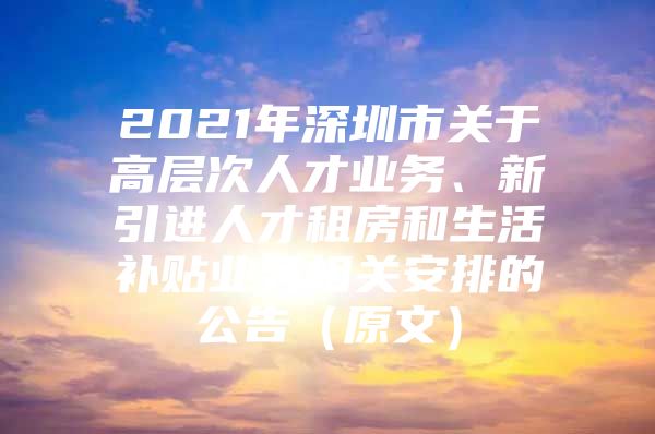 2021年深圳市关于高层次人才业务、新引进人才租房和生活补贴业务相关安排的公告（原文）