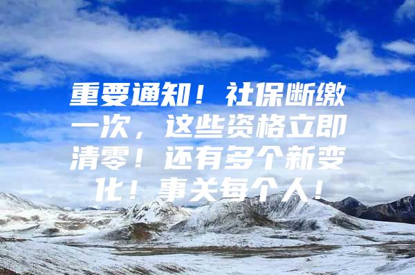 重要通知！社保断缴一次，这些资格立即清零！还有多个新变化！事关每个人！