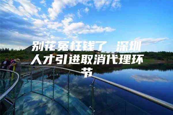 别花冤枉钱了 深圳人才引进取消代理环节