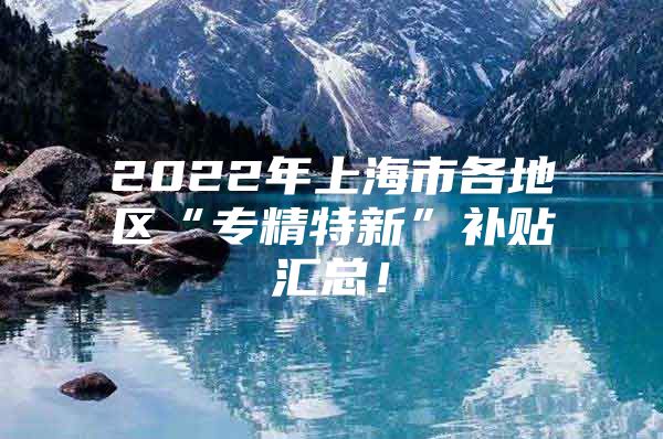 2022年上海市各地区“专精特新”补贴汇总！