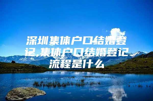 深圳集体户口结婚登记,集体户口结婚登记流程是什么