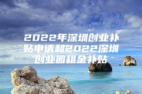 2022年深圳创业补贴申请和2022深圳创业园租金补贴