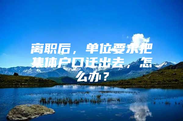 离职后，单位要求把集体户口迁出去，怎么办？