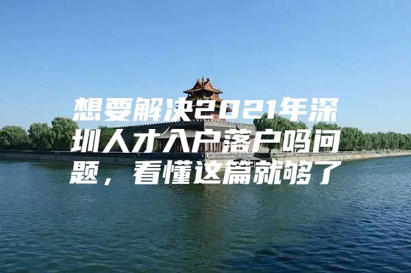 想要解决2021年深圳人才入户落户吗问题，看懂这篇就够了