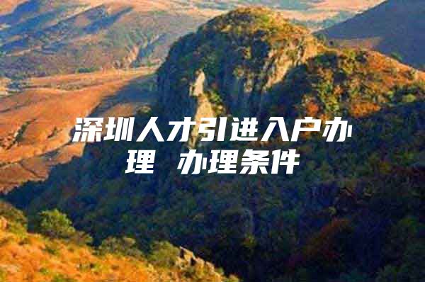 深圳人才引进入户办理 办理条件
