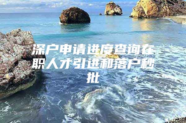 深户申请进度查询在职人才引进和落户秒批