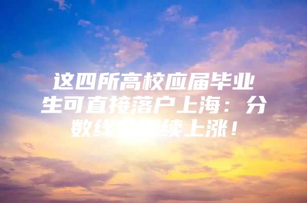 这四所高校应届毕业生可直接落户上海：分数线会继续上涨！