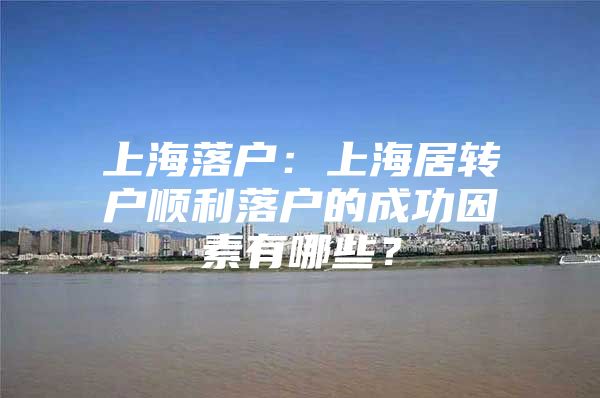 上海落户：上海居转户顺利落户的成功因素有哪些？