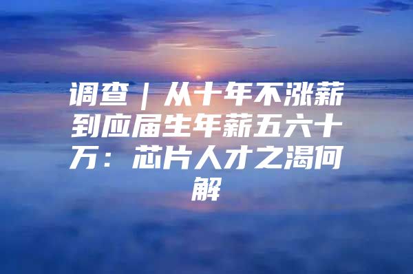 调查｜从十年不涨薪到应届生年薪五六十万：芯片人才之渴何解