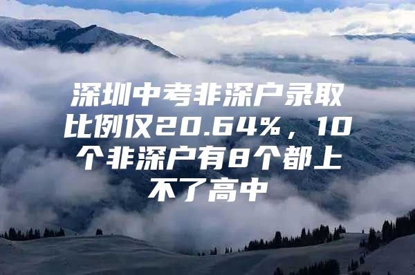 深圳中考非深户录取比例仅20.64%，10个非深户有8个都上不了高中