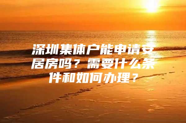 深圳集体户能申请安居房吗？需要什么条件和如何办理？