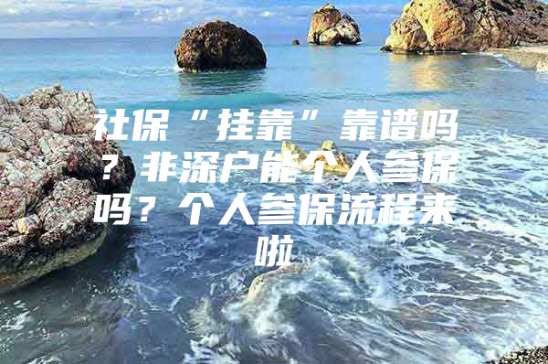 社保“挂靠”靠谱吗？非深户能个人参保吗？个人参保流程来啦