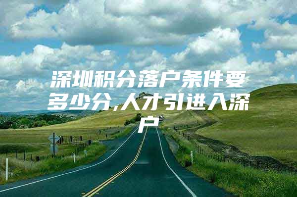 深圳积分落户条件要多少分,人才引进入深户