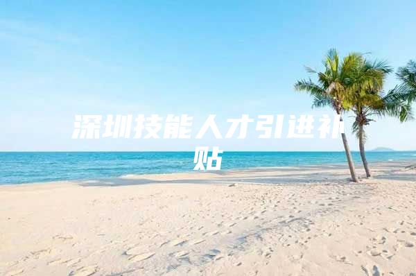 深圳技能人才引进补贴
