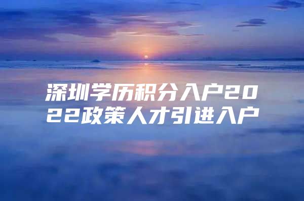 深圳学历积分入户2022政策人才引进入户