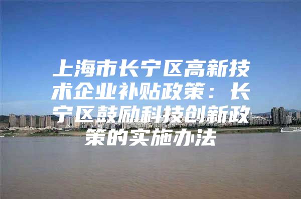 上海市长宁区高新技术企业补贴政策：长宁区鼓励科技创新政策的实施办法