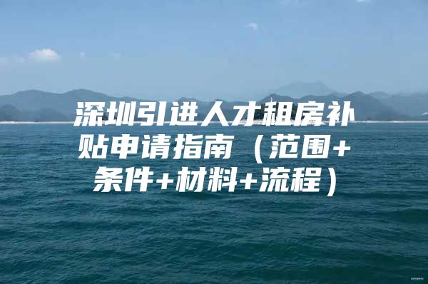 深圳引进人才租房补贴申请指南（范围+条件+材料+流程）