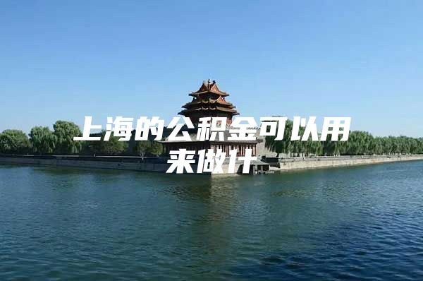 上海的公积金可以用来做什麼