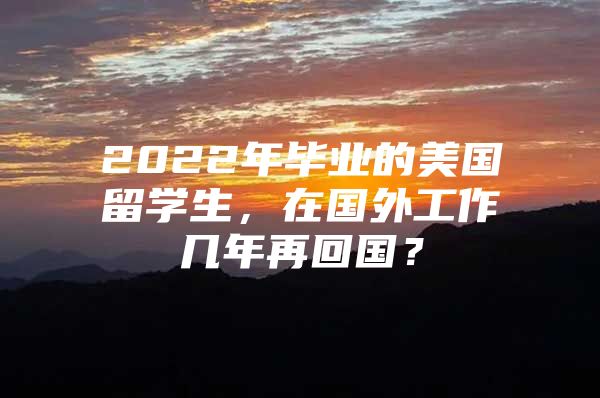 2022年毕业的美国留学生，在国外工作几年再回国？