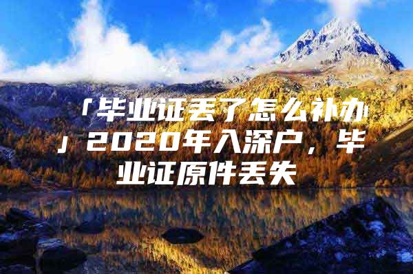 「毕业证丢了怎么补办」2020年入深户，毕业证原件丢失