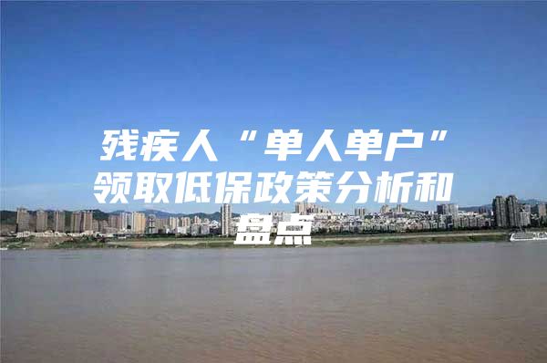 残疾人“单人单户”领取低保政策分析和盘点