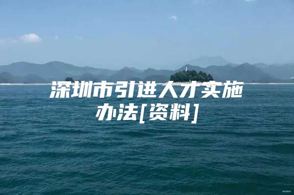 深圳市引进人才实施办法[资料]