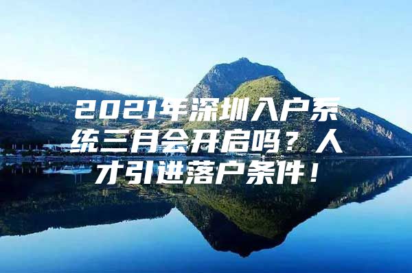 2021年深圳入户系统三月会开启吗？人才引进落户条件！