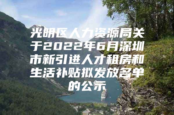 光明区人力资源局关于2022年6月深圳市新引进人才租房和生活补贴拟发放名单的公示