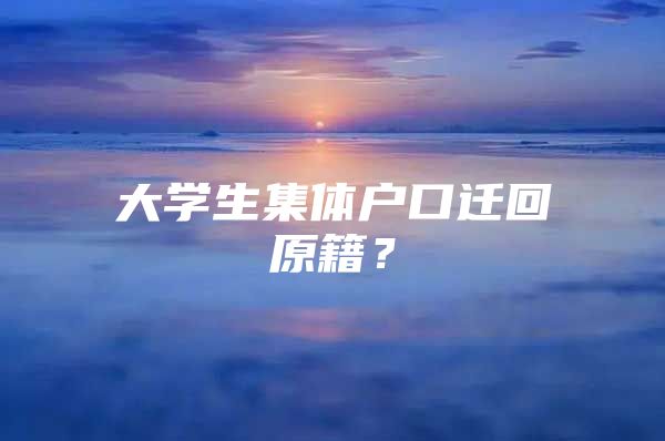 大学生集体户口迁回原籍？