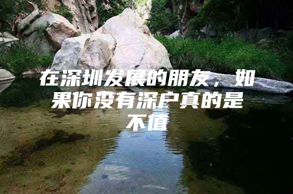 在深圳发展的朋友，如果你没有深户真的是不值